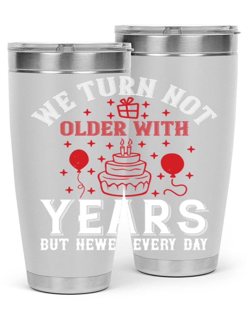 We turn not older with years but newer every day Style 31#- birthday- tumbler