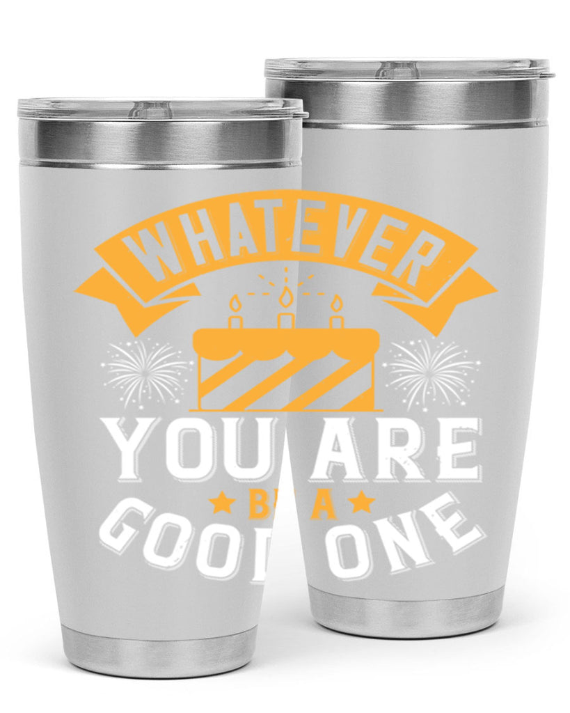 Whatever you are be a good one Style 29#- birthday- tumbler