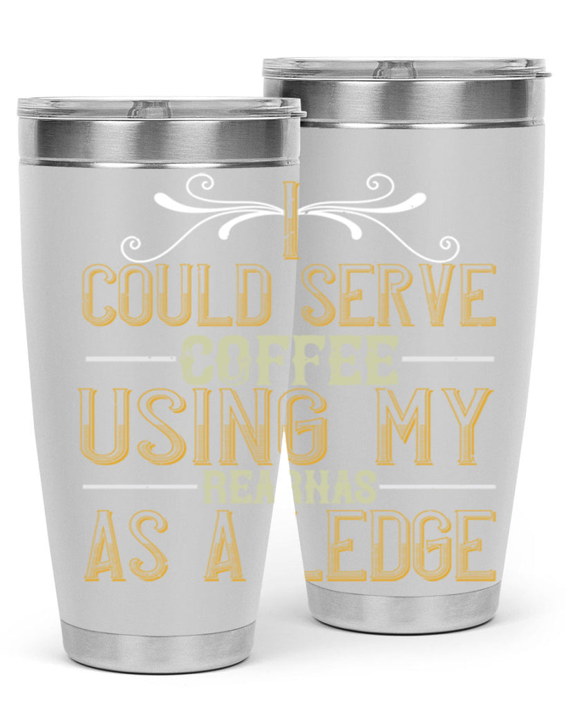 i could serve coffee using my rear as a ledge 257#- coffee- Tumbler