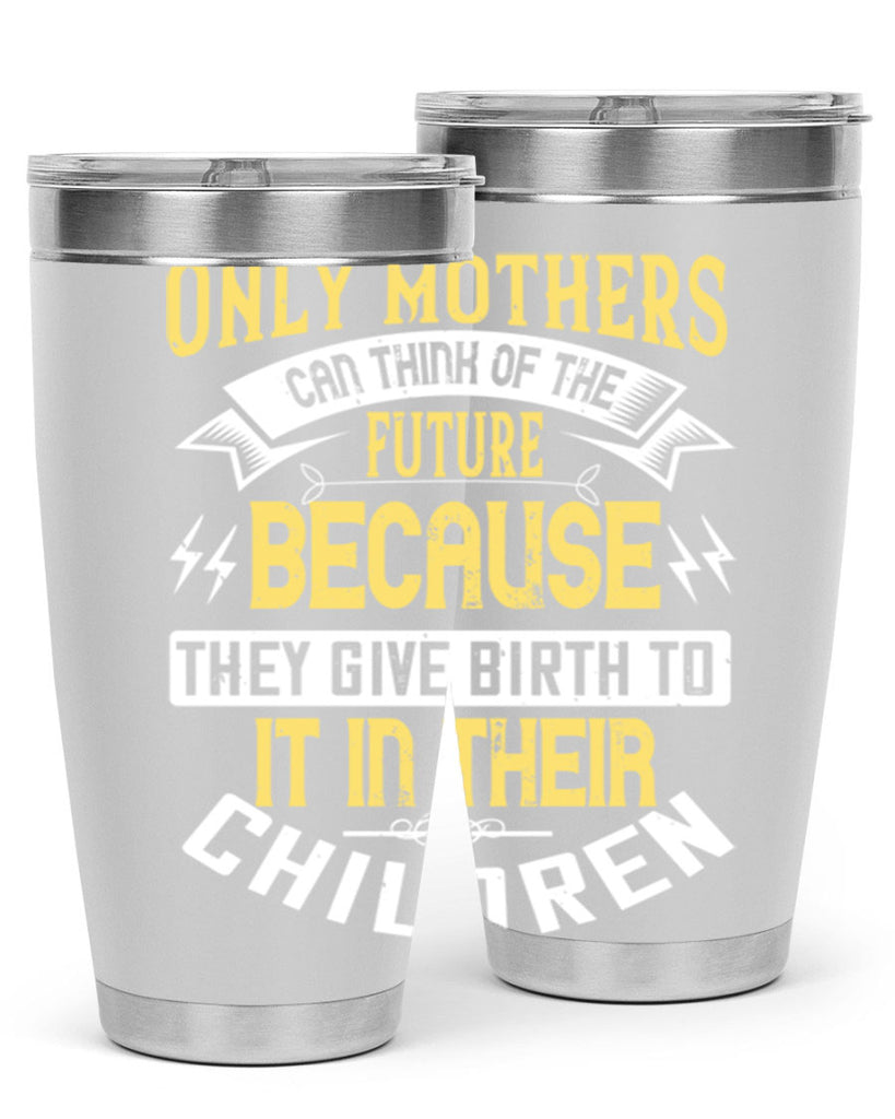 only mothers can think of the future because they give birth to it in their children 76#- mom- Tumbler