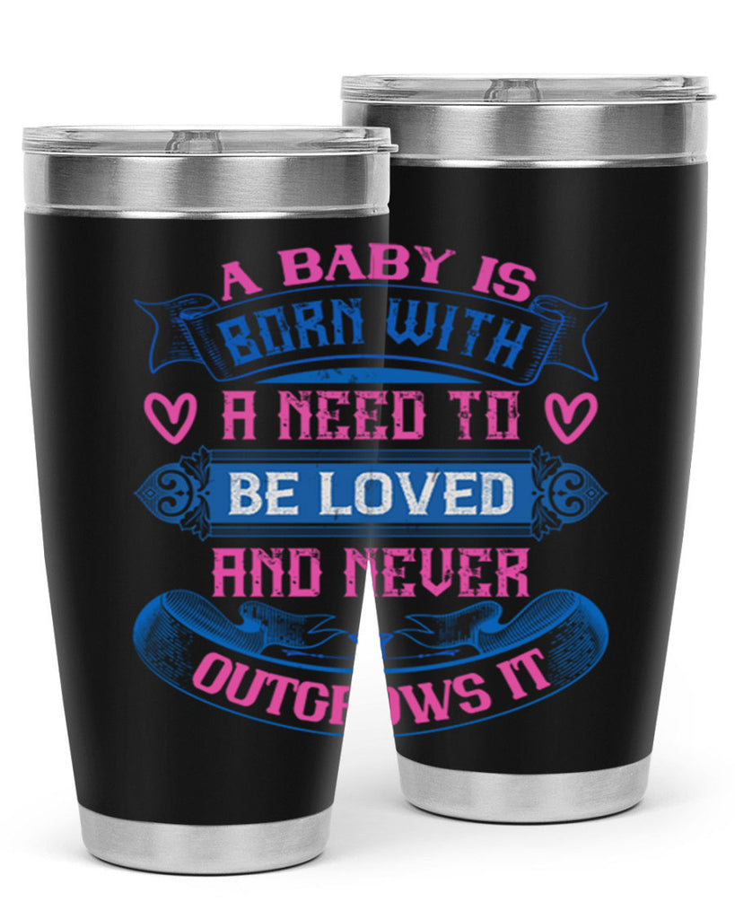 A baby is born with a need to be loved and never outgrows it Style 140#- baby- tumbler