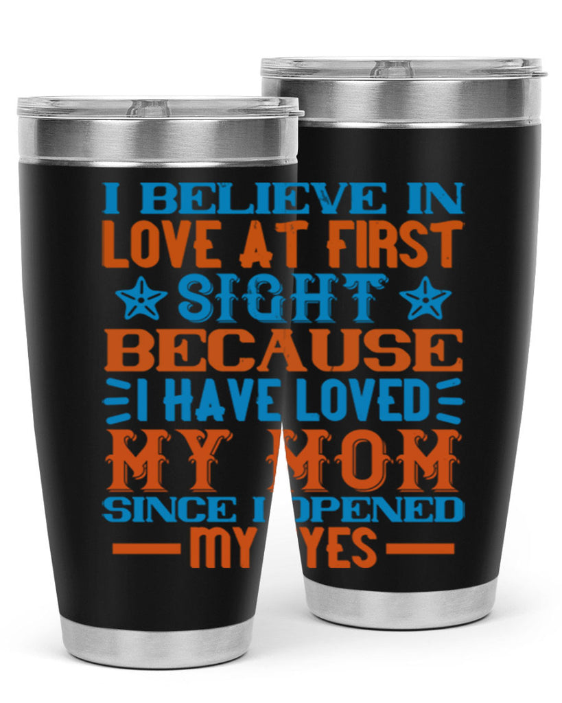I believe in love at first sight because I have loved my mom since I opened my eyes Style 118#- baby- tumbler