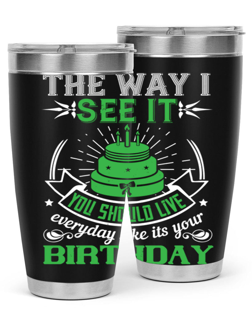 The way I see it you should live everyday like its your birthday Style 33#- birthday- tumbler