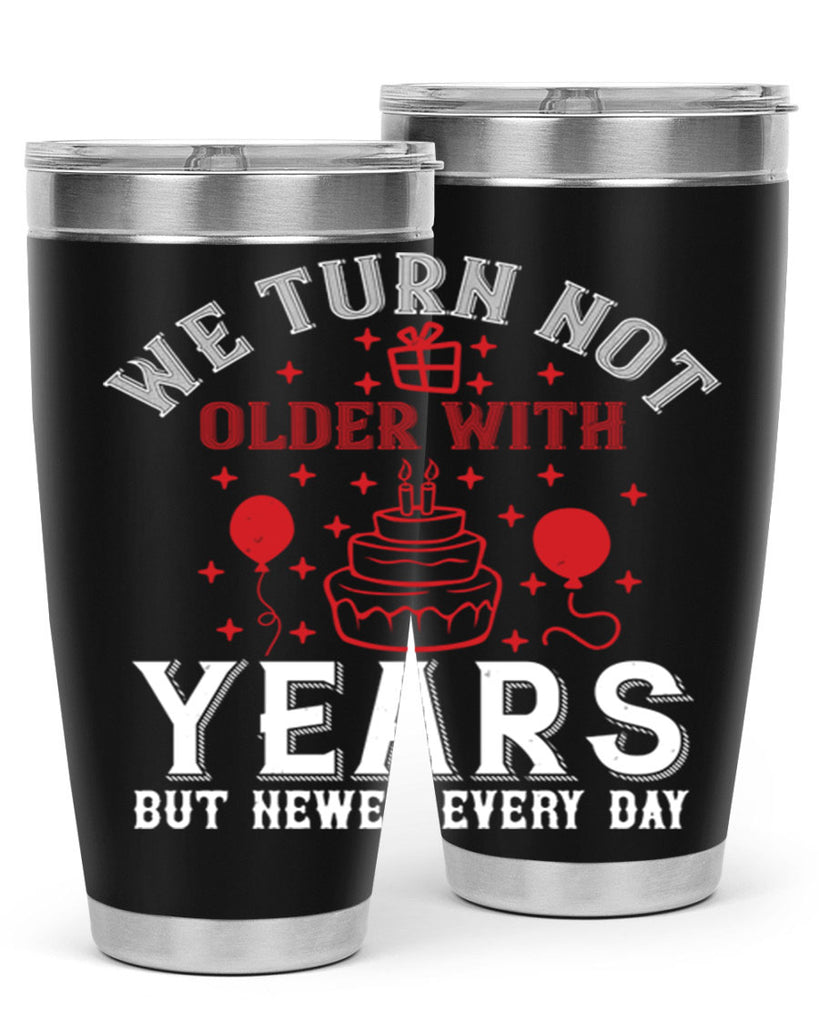 We turn not older with years but newer every day Style 31#- birthday- tumbler