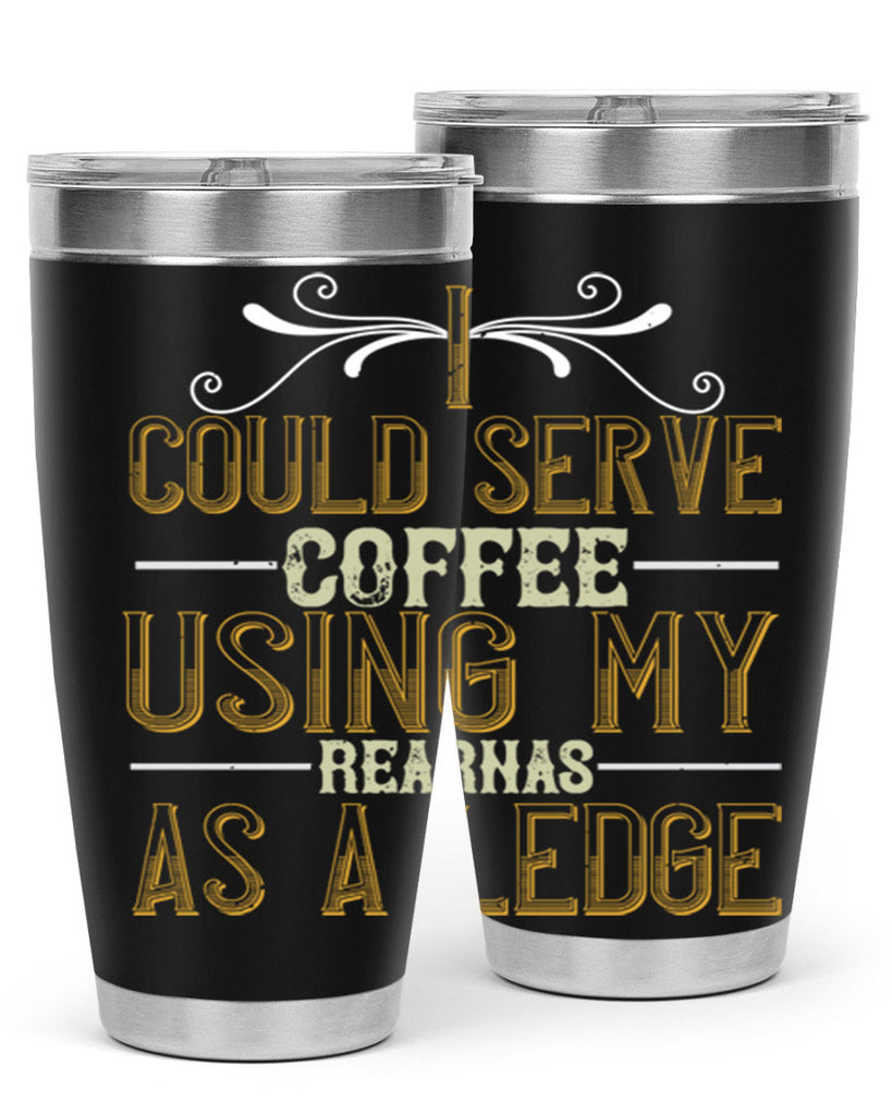 i could serve coffee using my rear as a ledge 257#- coffee- Tumbler