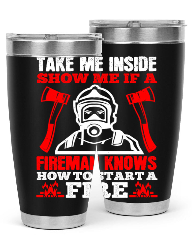 take me inside show me if a fireman knows how to starta fire Style 30#- fire fighter- tumbler