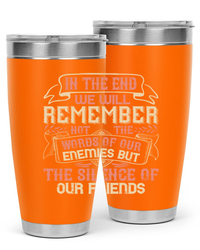 In the end we will remember not the words of our enemies but the silence of our friends Style 79#- Best Friend- Tumbler