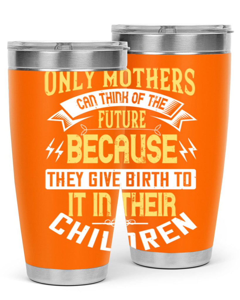 only mothers can think of the future because they give birth to it in their children 76#- mom- Tumbler