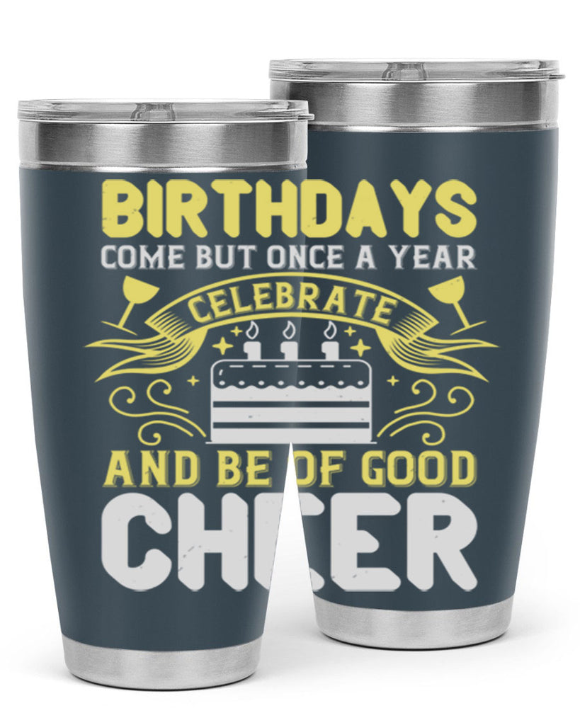 Birthdays come but once a year celebrate and be of good cheer Style 106#- birthday- tumbler