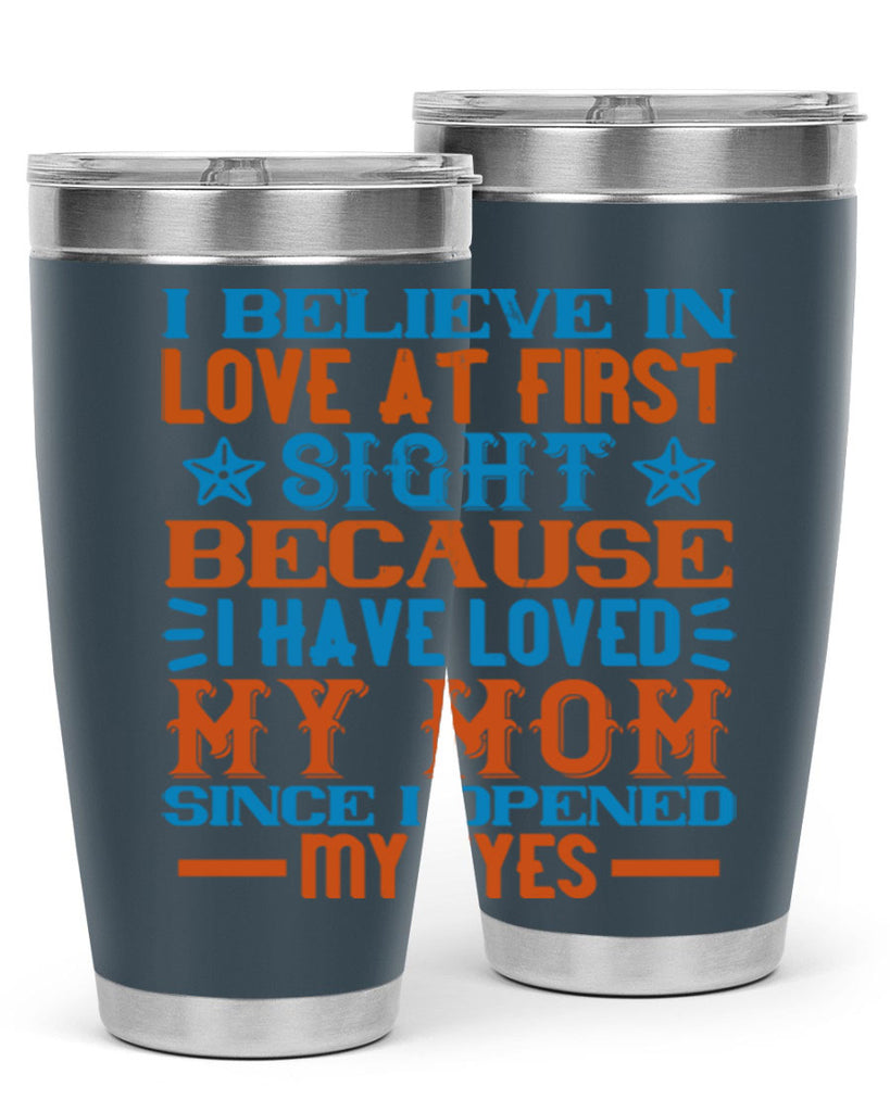 I believe in love at first sight because I have loved my mom since I opened my eyes Style 118#- baby- tumbler