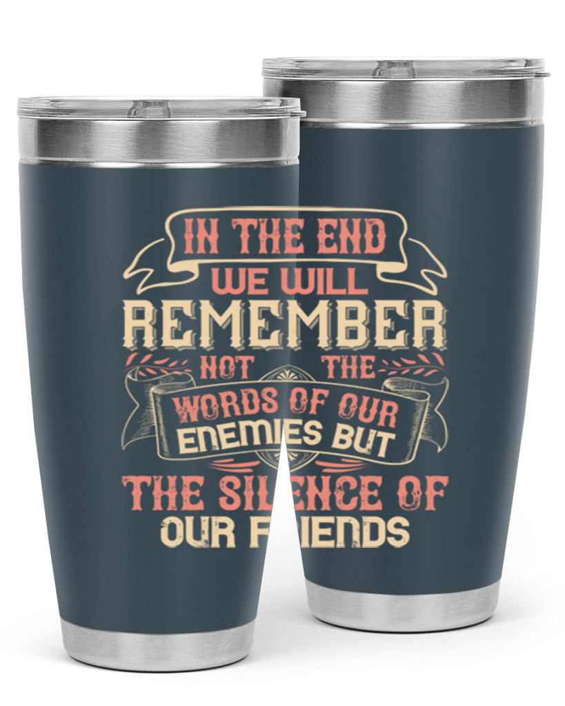 In the end we will remember not the words of our enemies but the silence of our friends Style 79#- Best Friend- Tumbler