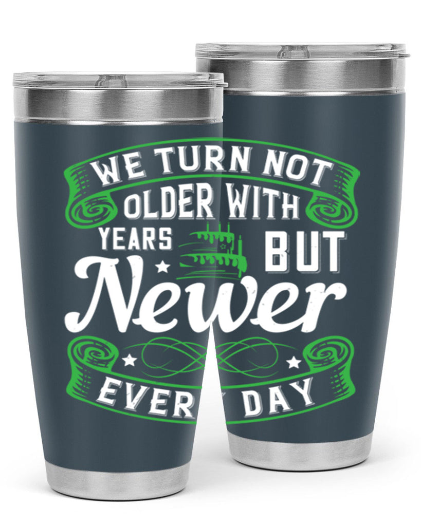 We turn not older with years but newer every day Style 14#- birthday- tumbler