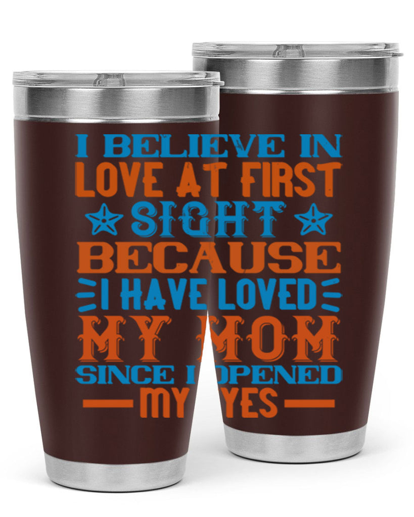 I believe in love at first sight because I have loved my mom since I opened my eyes Style 118#- baby- tumbler