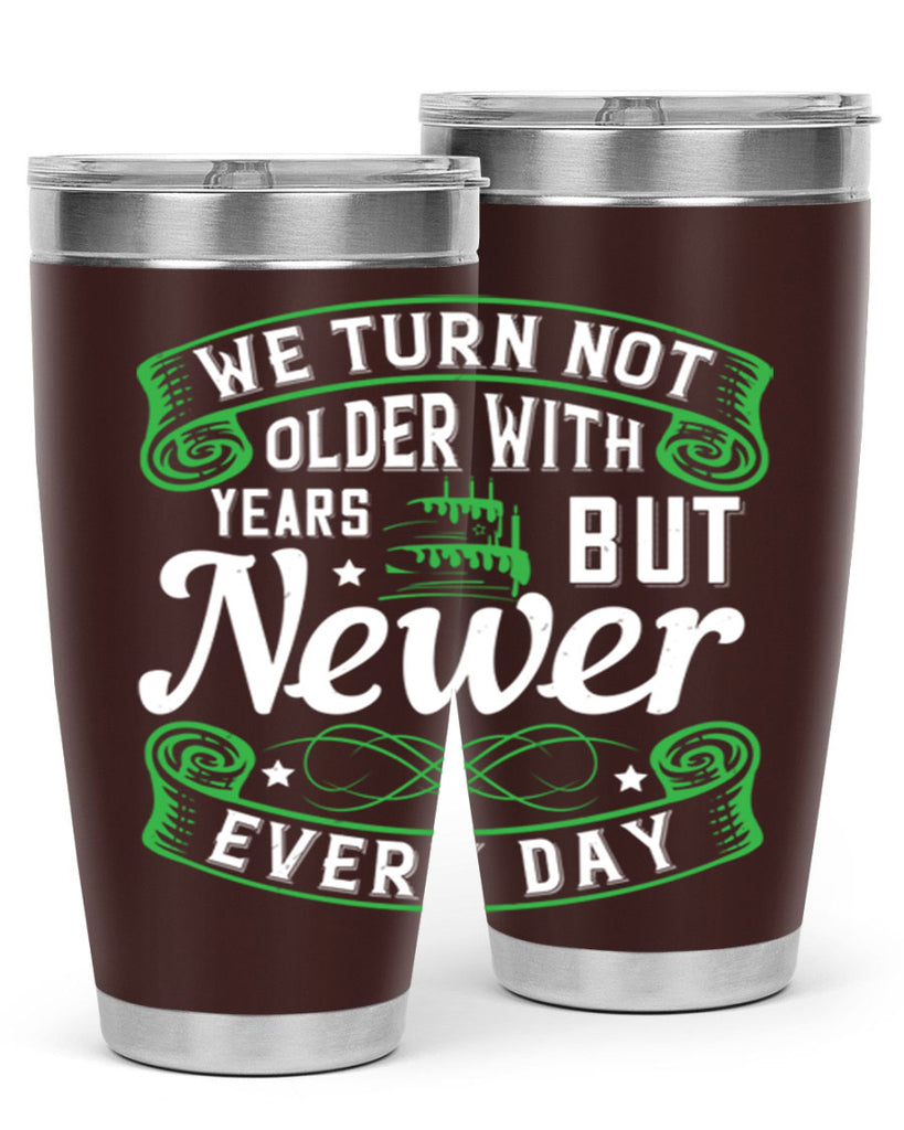 We turn not older with years but newer every day Style 14#- birthday- tumbler