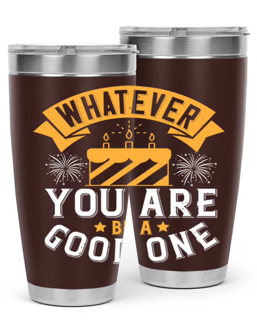 Whatever you are be a good one Style 29#- birthday- tumbler