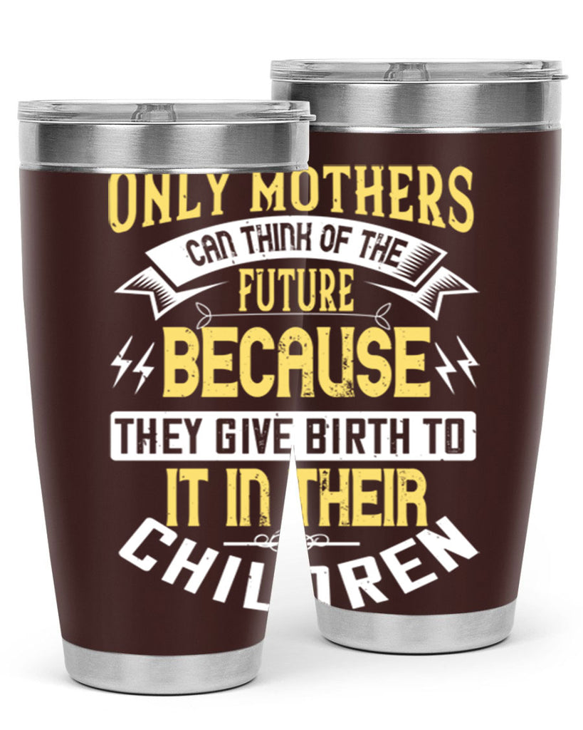 only mothers can think of the future because they give birth to it in their children 76#- mom- Tumbler