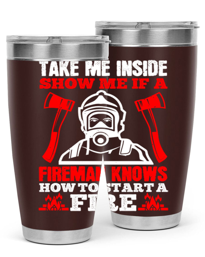 take me inside show me if a fireman knows how to starta fire Style 30#- fire fighter- tumbler