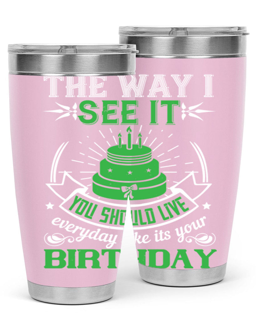 The way I see it you should live everyday like its your birthday Style 33#- birthday- tumbler