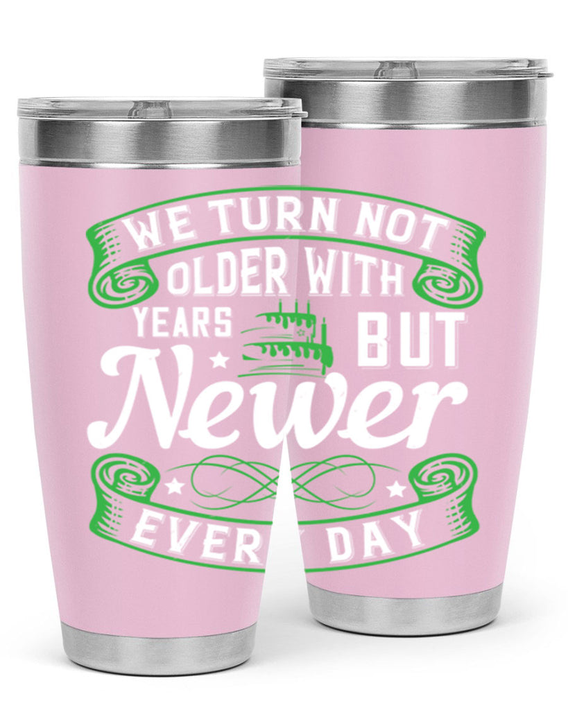 We turn not older with years but newer every day Style 14#- birthday- tumbler