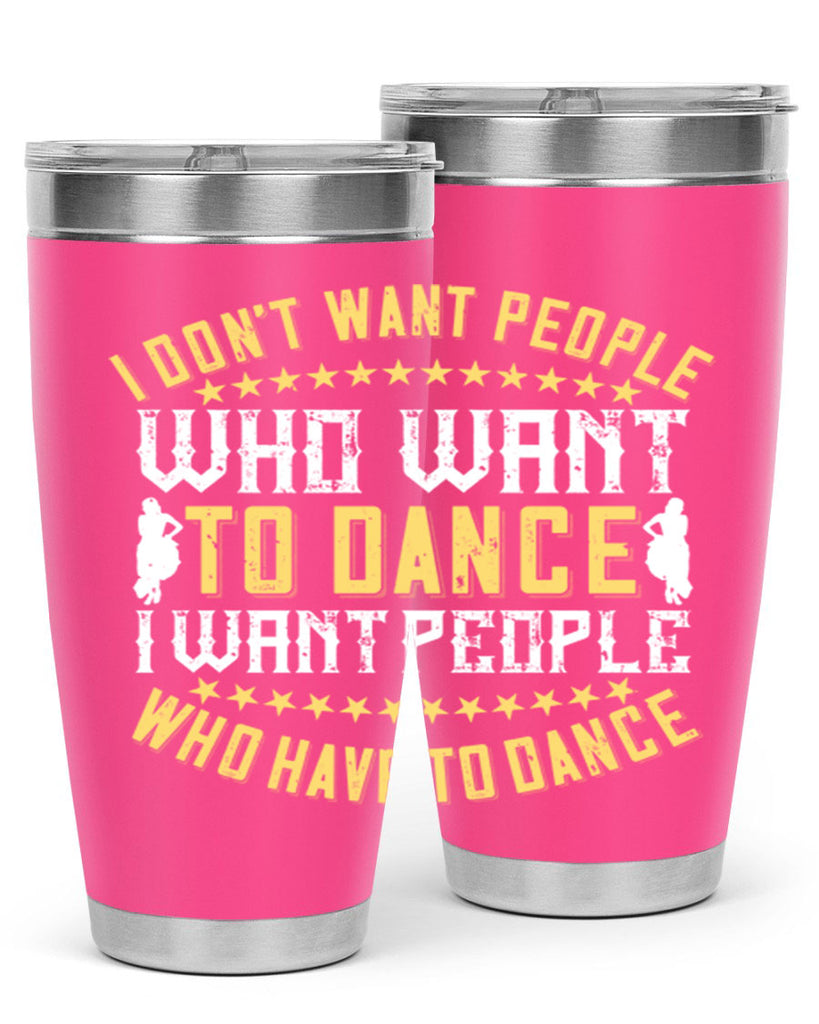 I don’t want people who want to dance I want people who have to dance 18#- dance- Tumbler