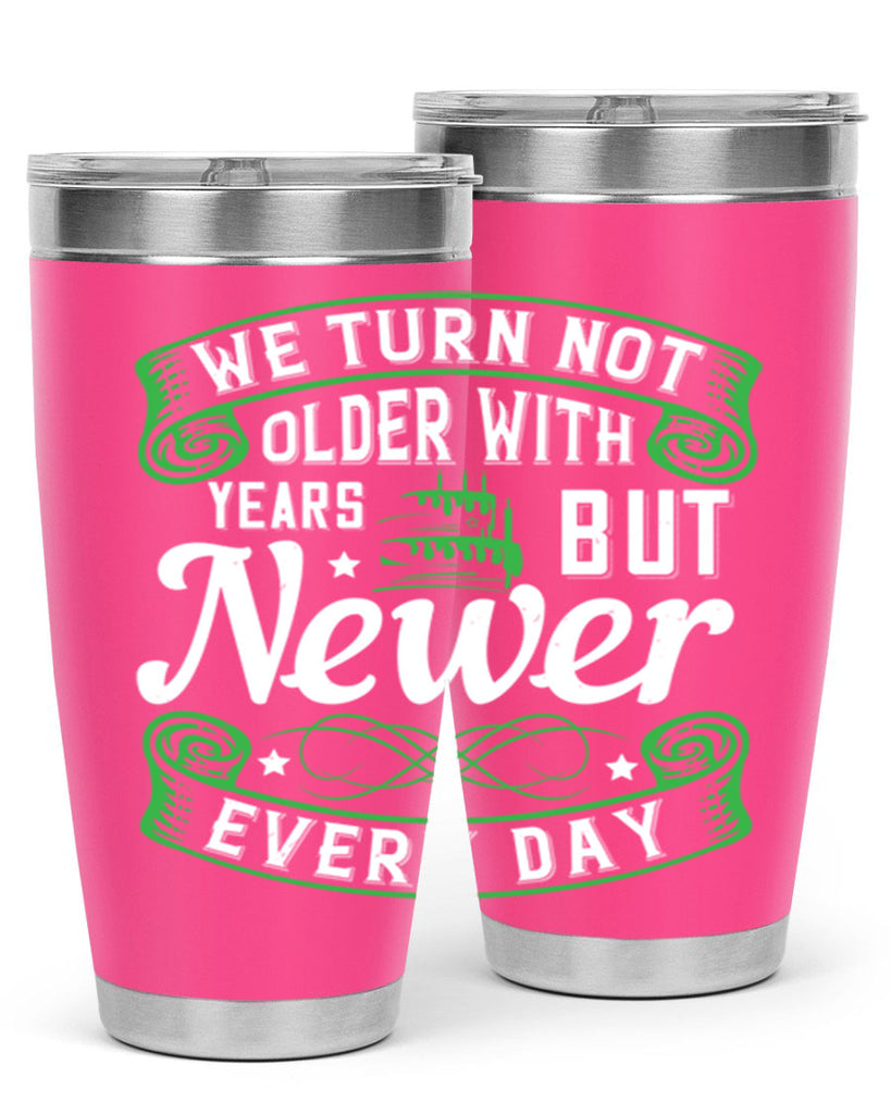 We turn not older with years but newer every day Style 14#- birthday- tumbler