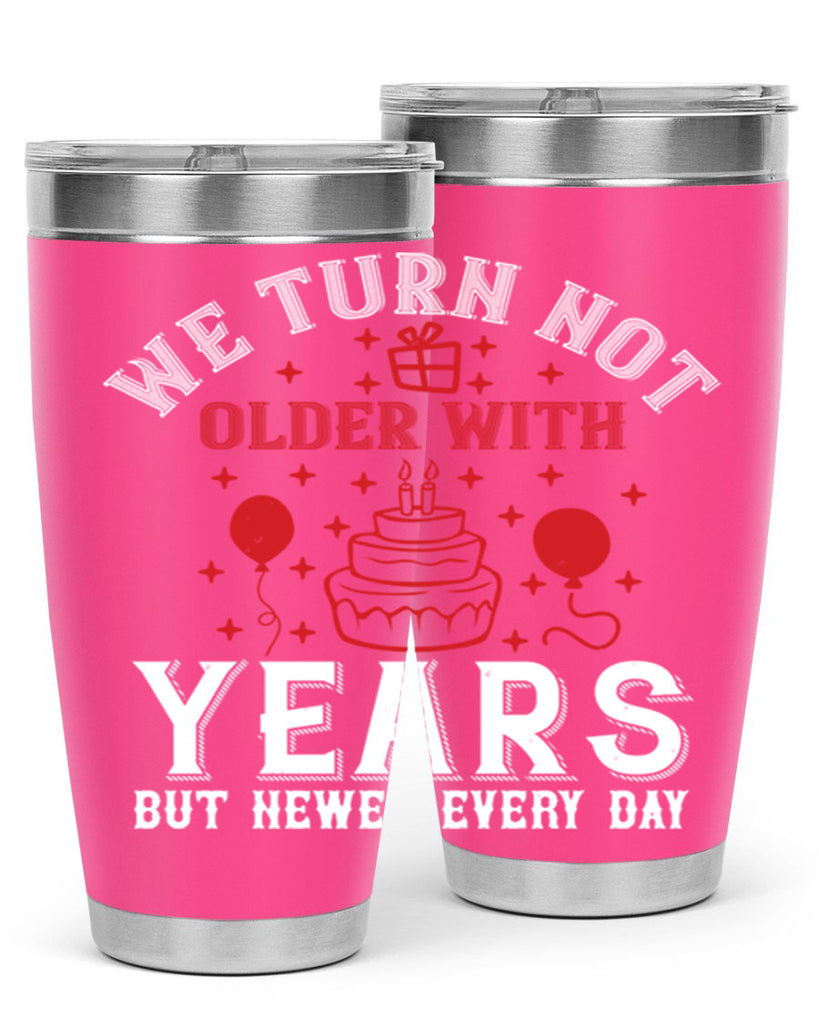 We turn not older with years but newer every day Style 31#- birthday- tumbler