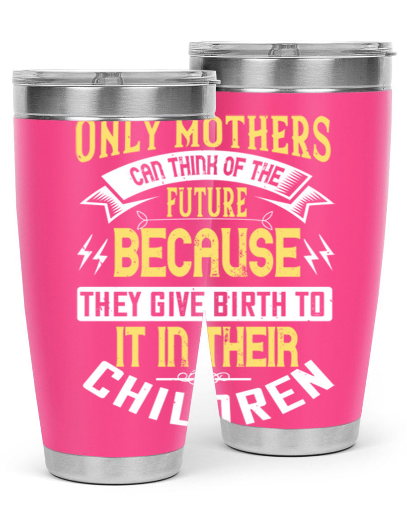 only mothers can think of the future because they give birth to it in their children 76#- mom- Tumbler