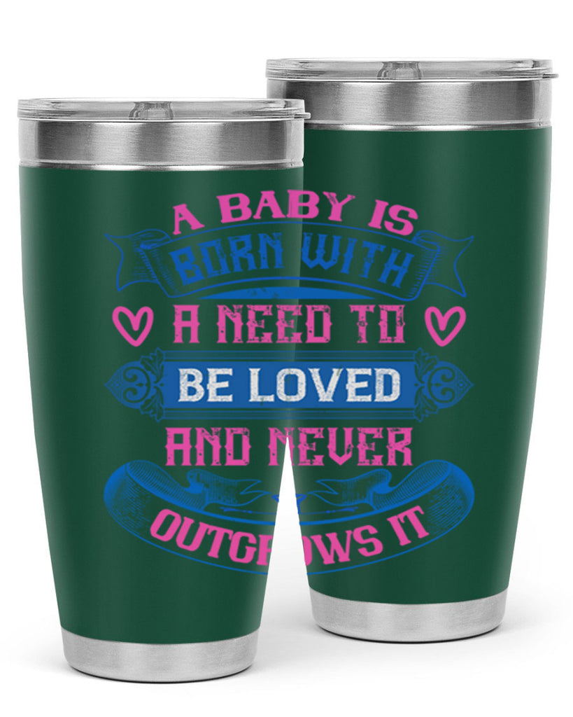 A baby is born with a need to be loved and never outgrows it Style 140#- baby- tumbler