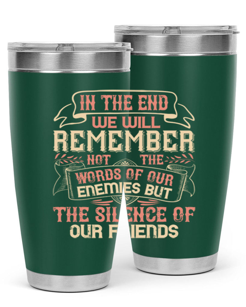 In the end we will remember not the words of our enemies but the silence of our friends Style 79#- Best Friend- Tumbler