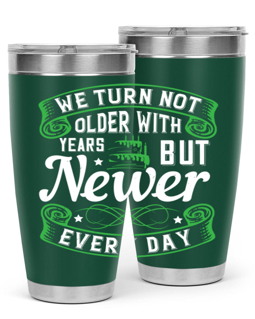 We turn not older with years but newer every day Style 14#- birthday- tumbler