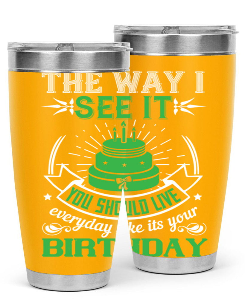 The way I see it you should live everyday like its your birthday Style 33#- birthday- tumbler