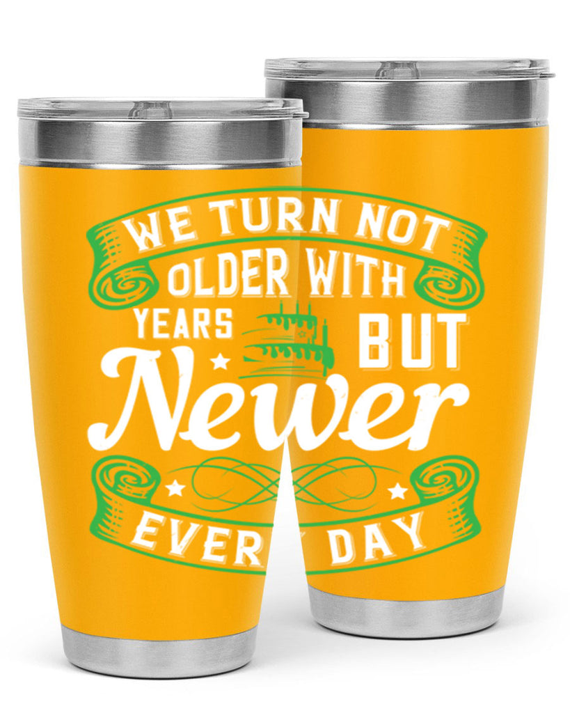 We turn not older with years but newer every day Style 14#- birthday- tumbler