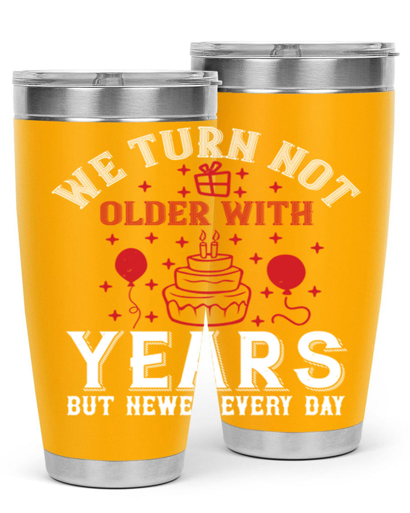 We turn not older with years but newer every day Style 31#- birthday- tumbler