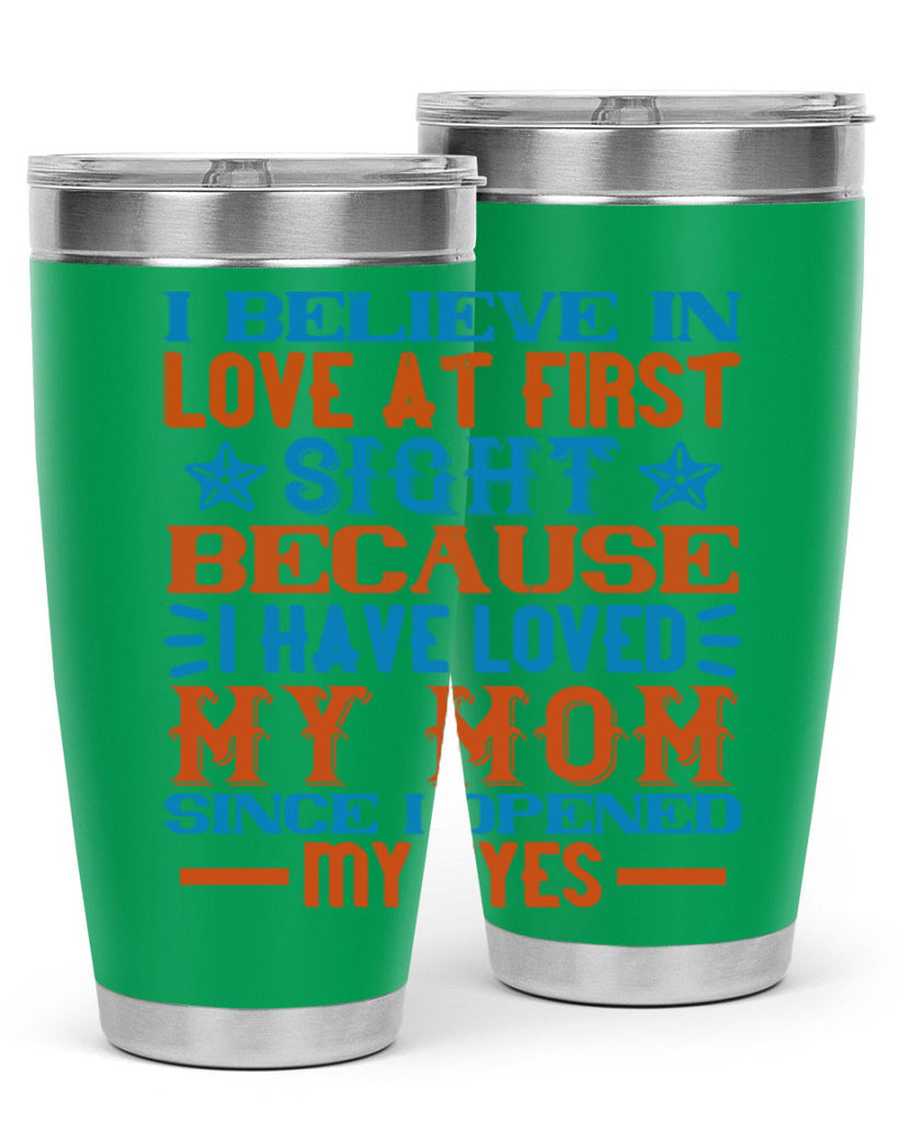 I believe in love at first sight because I have loved my mom since I opened my eyes Style 118#- baby- tumbler