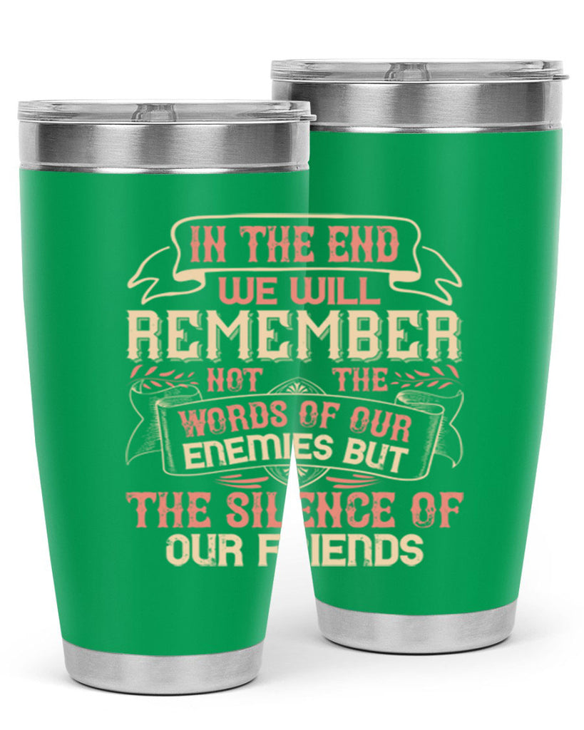 In the end we will remember not the words of our enemies but the silence of our friends Style 79#- Best Friend- Tumbler