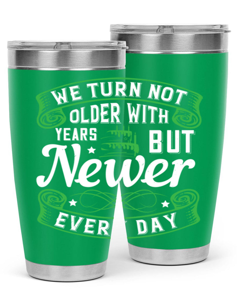 We turn not older with years but newer every day Style 14#- birthday- tumbler