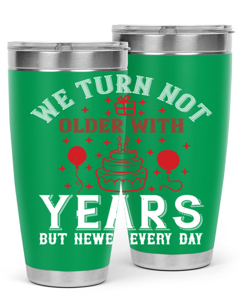 We turn not older with years but newer every day Style 31#- birthday- tumbler