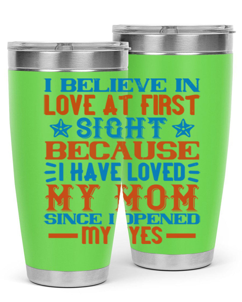 I believe in love at first sight because I have loved my mom since I opened my eyes Style 118#- baby- tumbler