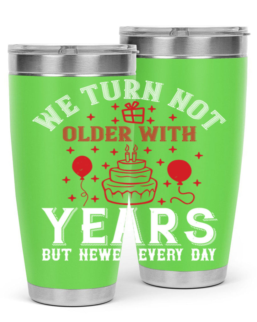 We turn not older with years but newer every day Style 31#- birthday- tumbler