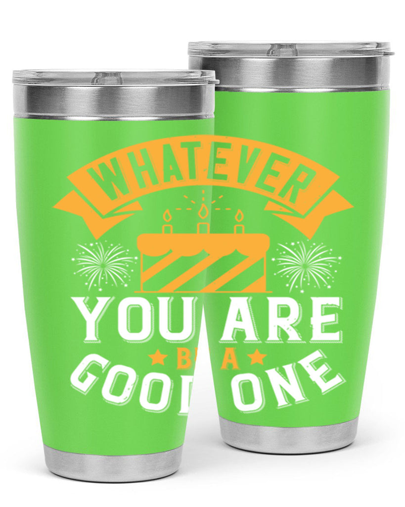 Whatever you are be a good one Style 29#- birthday- tumbler