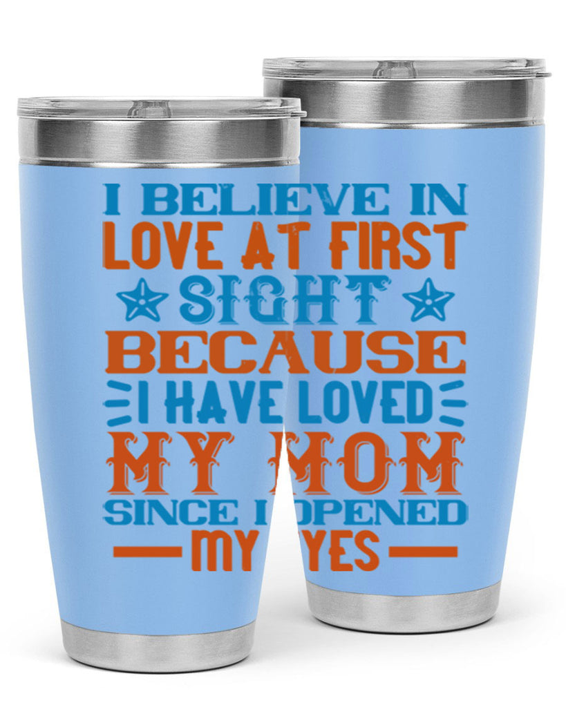 I believe in love at first sight because I have loved my mom since I opened my eyes Style 118#- baby- tumbler