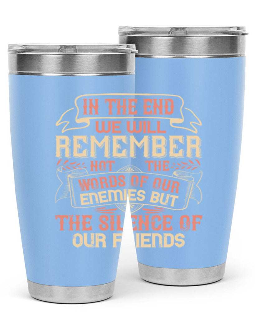 In the end we will remember not the words of our enemies but the silence of our friends Style 79#- Best Friend- Tumbler