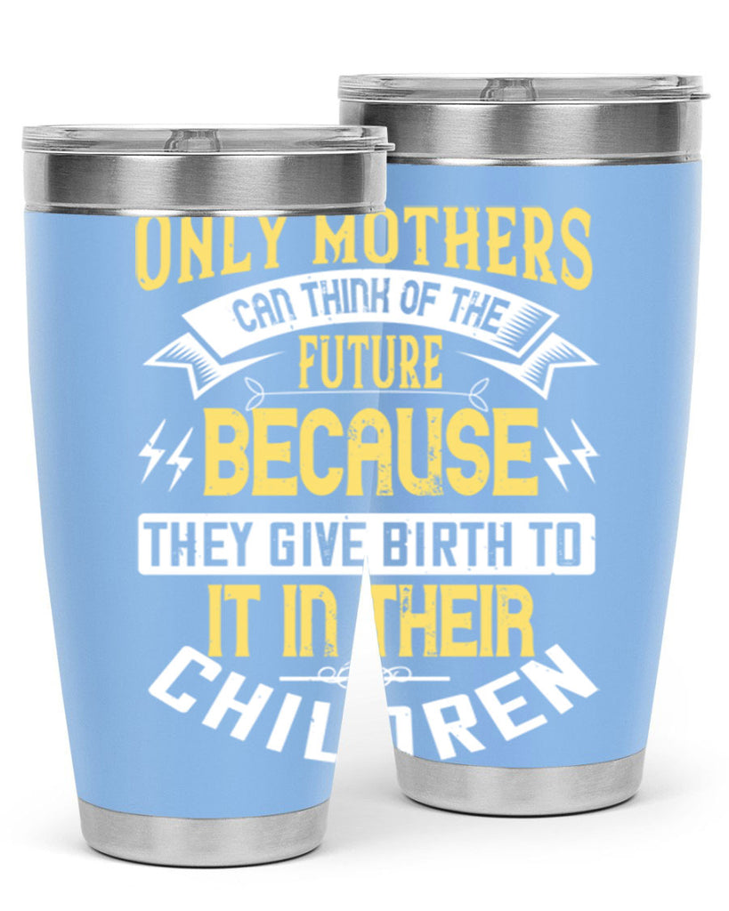 only mothers can think of the future because they give birth to it in their children 76#- mom- Tumbler