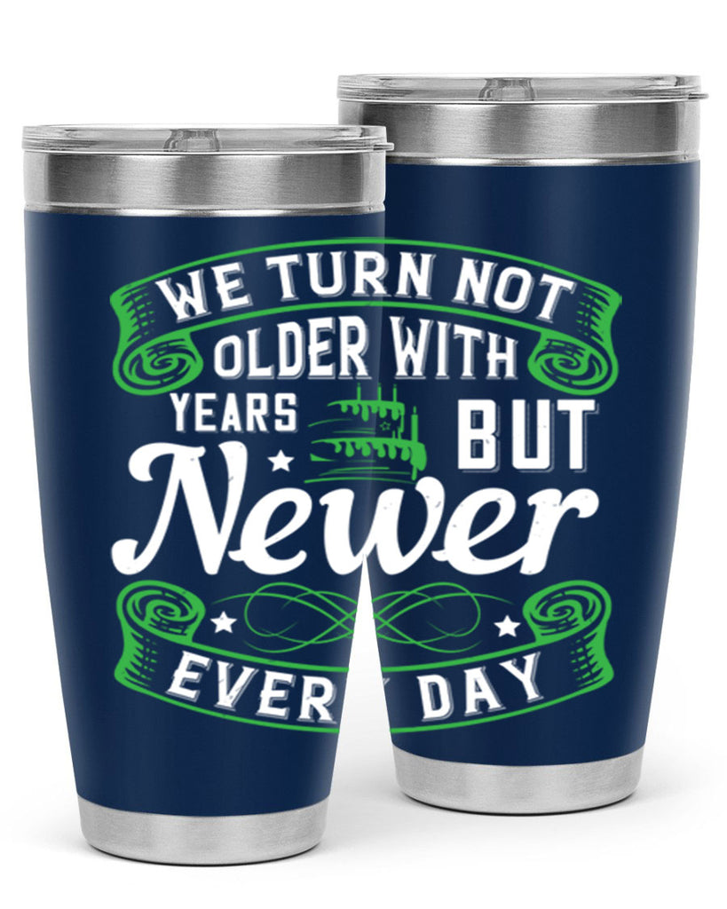 We turn not older with years but newer every day Style 14#- birthday- tumbler