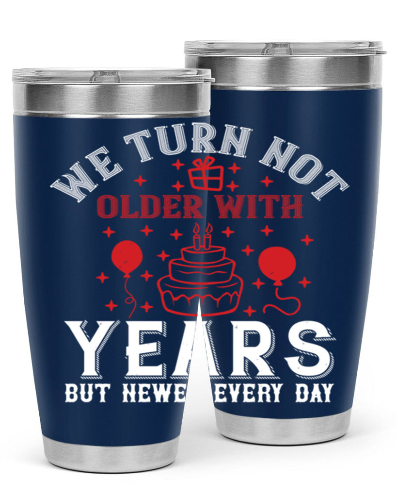 We turn not older with years but newer every day Style 31#- birthday- tumbler