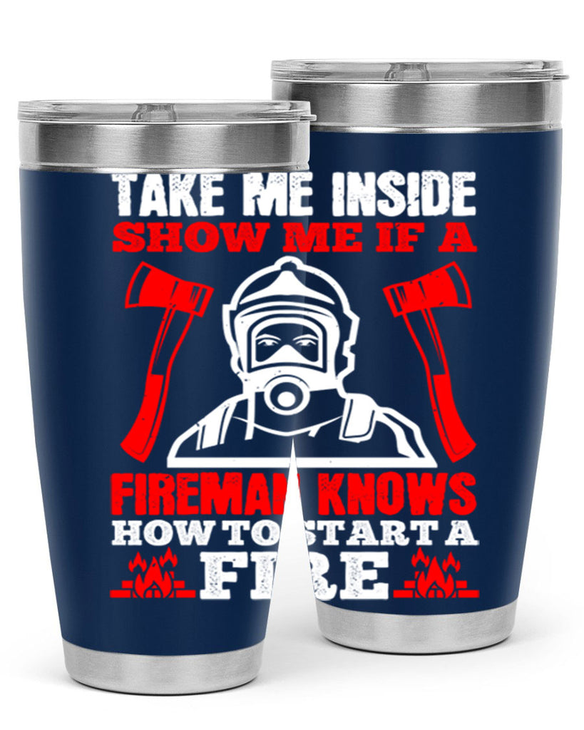 take me inside show me if a fireman knows how to starta fire Style 30#- fire fighter- tumbler