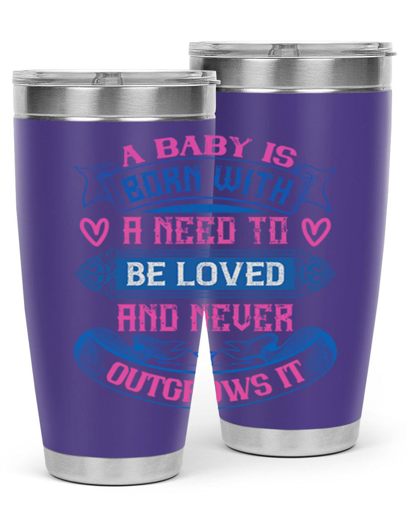 A baby is born with a need to be loved and never outgrows it Style 140#- baby- tumbler