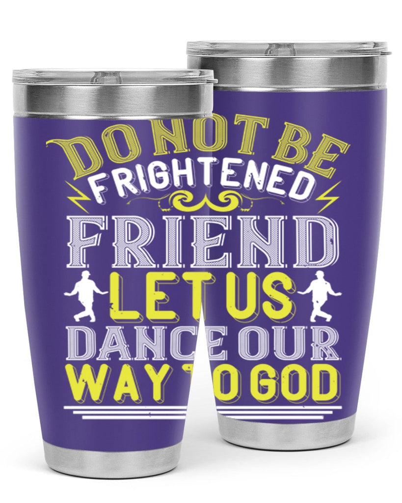 Do not be frightened friend Let us dance our way to God 15#- dance- Tumbler