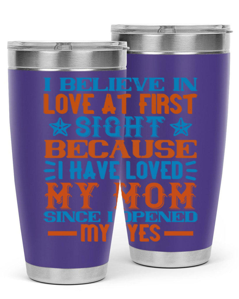I believe in love at first sight because I have loved my mom since I opened my eyes Style 118#- baby- tumbler