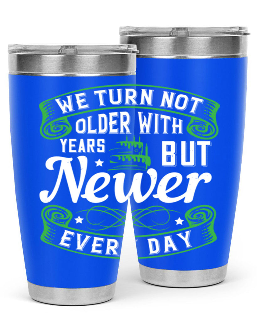 We turn not older with years but newer every day Style 14#- birthday- tumbler